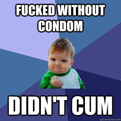 Fucked without condom Didn't Cum  Success Kid