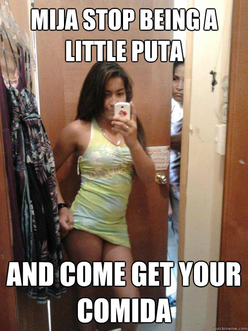 Mija Stop Being A little puta And come get your comida - Mija Stop Being A little puta And come get your comida  Puta