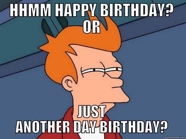 HHMM HAPPY BIRTHDAY? OR JUST ANOTHER DAY BIRTHDAY? Futurama Fry