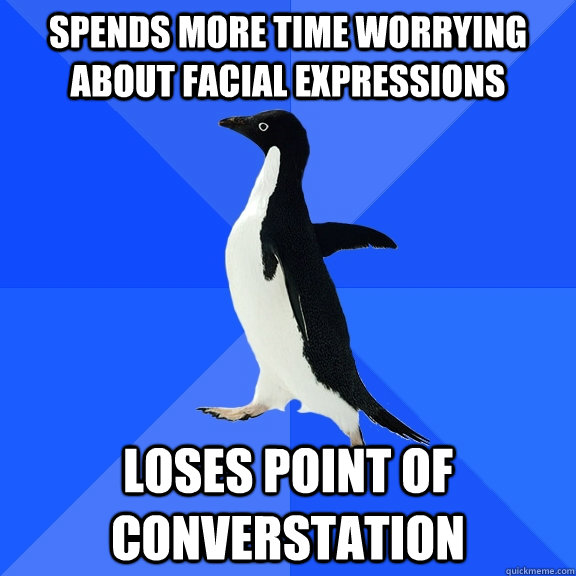 Spends more time worrying about facial expressions loses point of converstation  Socially Awkward Penguin