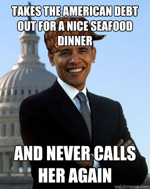 Takes The american debt out for a nice seafood dinner and never calls her again  Scumbag Obama