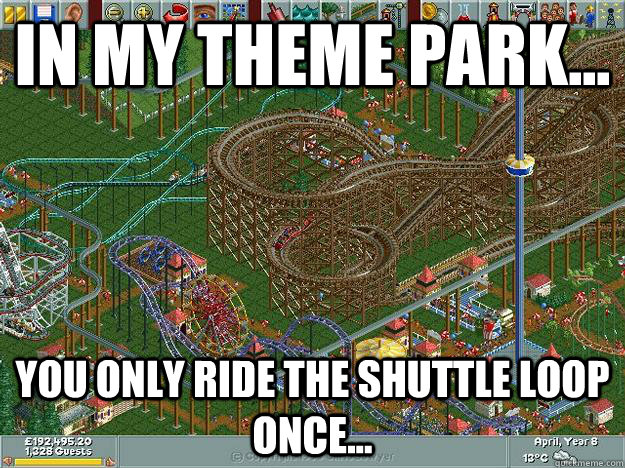 In my theme park... You only ride the shuttle loop once... - In my theme park... You only ride the shuttle loop once...  Scumbag Tycoon
