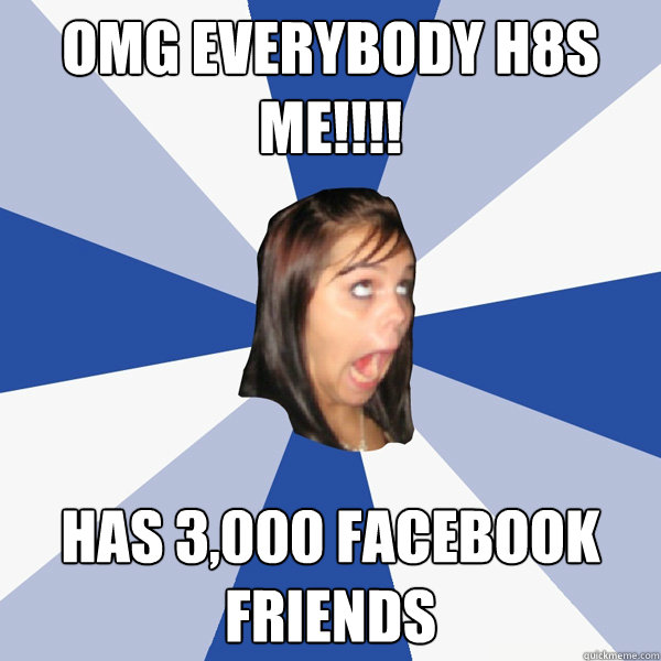 OMG everybody H8s mE!!!! Has 3,000 facebook friends  Annoying Facebook Girl