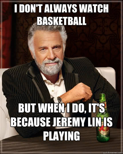 I don't always watch basketball but when i do, it's because jeremy lin is playing  The Most Interesting Man In The World