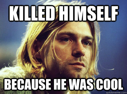 killed himself because he was cool - killed himself because he was cool  Kurt Cobain