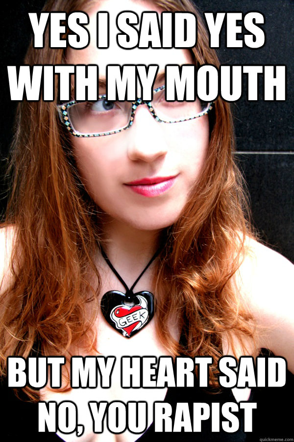 Yes I said yes with my mouth but my heart said no, you rapist  Scumbag Feminist