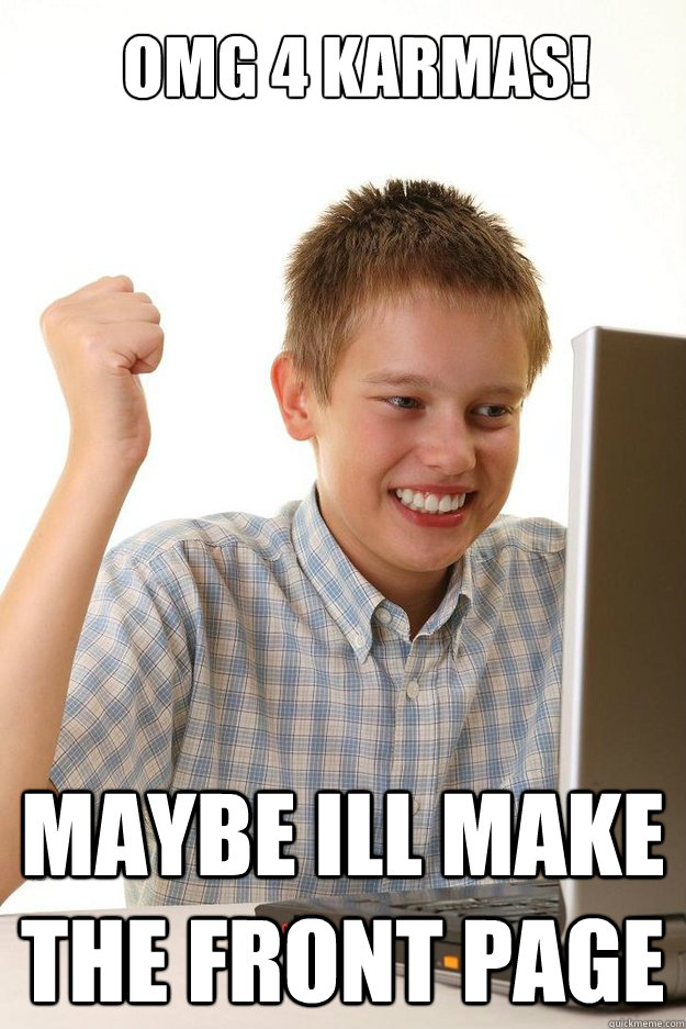 omg 4 karmas! maybe ill make the front page  first time internet kid