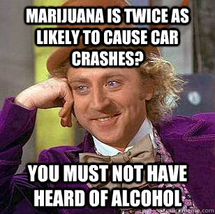 Marijuana is twice as likely to cause car crashes? You must not have heard of alcohol  Condescending Wonka