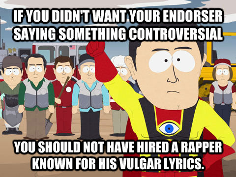 IF YOU DIDN'T WANT YOUR ENDORSER SAYING SOMETHING CONTROVERSIAL YOU SHOULD NOT HAVE HIRED A RAPPER KNOWN FOR HIS VULGAR LYRICS.  Captain Hindsight
