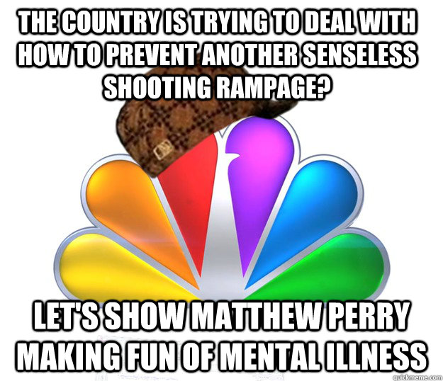 The country is trying to deal with how to prevent another senseless shooting rampage? Let's show Matthew Perry making fun of mental illness - The country is trying to deal with how to prevent another senseless shooting rampage? Let's show Matthew Perry making fun of mental illness  Scumbag NBC nbcfail