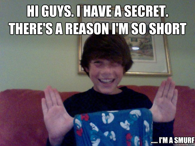 Hi GUYS. i have a secret. There's a reason i'm so short ..... i'm a smurf  