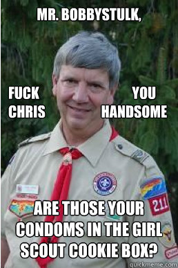 MR. bobbystulk, ARE THOSE YOUR CONDOMS IN THE GIRL SCOUT COOKIE BOX? FUCK                                   YOU
CHRIS                     HANDSOME  Harmless Scout Leader