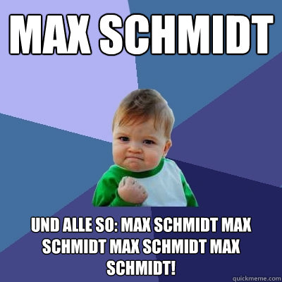 Max Schmidt und alle so: MAX SCHMIDT MAX SCHMIDT MAX SCHMIDT MAX SCHMIDT!  Success Kid