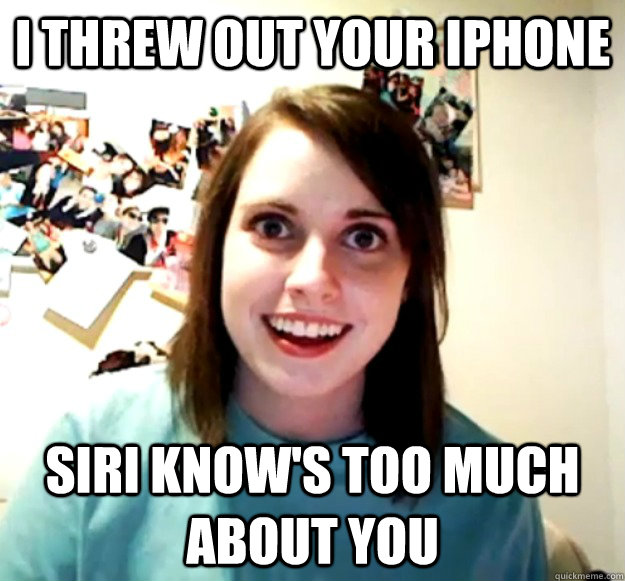 I threw out your iphone siri know's too much about you  Overly Attached Girlfriend