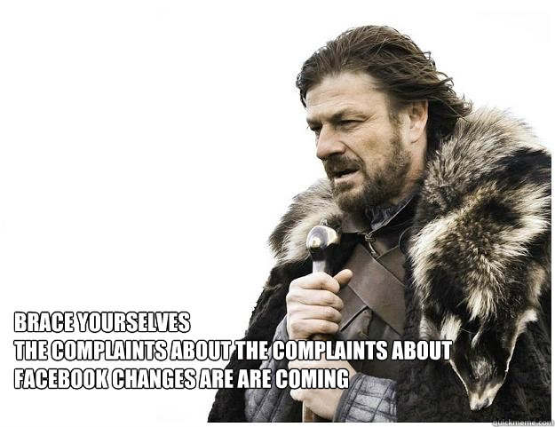 Brace yourselves
the complaints about the complaints about facebook changes are are coming  Imminent Ned
