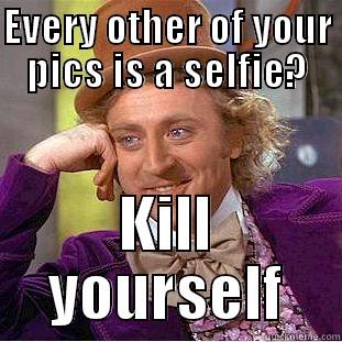 EVERY OTHER OF YOUR PICS IS A SELFIE? KILL YOURSELF Creepy Wonka
