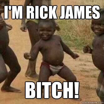 i'm rick james bitch!  Its friday niggas