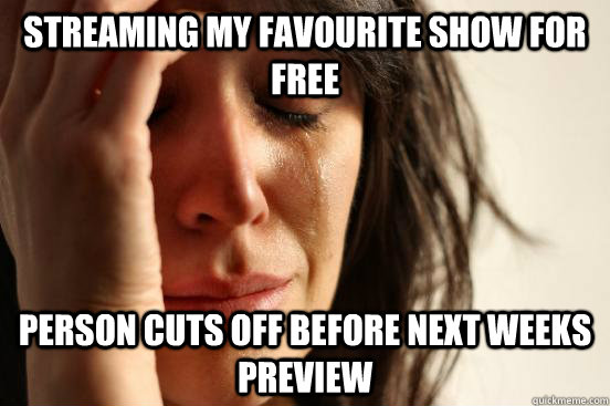 Streaming my favourite show for free person cuts off before next weeks preview  First World Problems