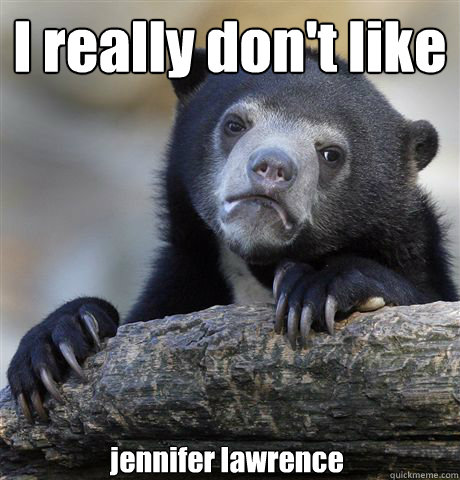 I really don't like jennifer lawrence  Confession Bear