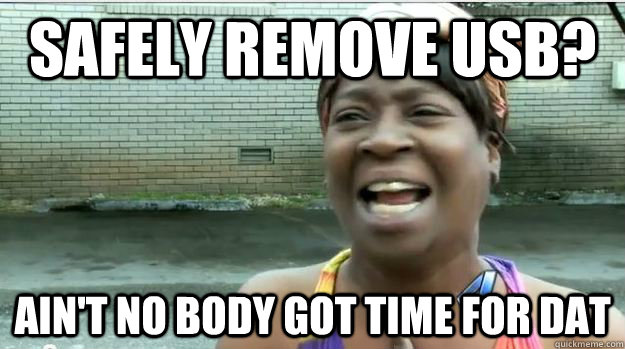 Safely Remove usb? AIN'T NO BODY GOT TIME FOR DAT - Safely Remove usb? AIN'T NO BODY GOT TIME FOR DAT  AINT NO BODY GOT TIME FOR DAT