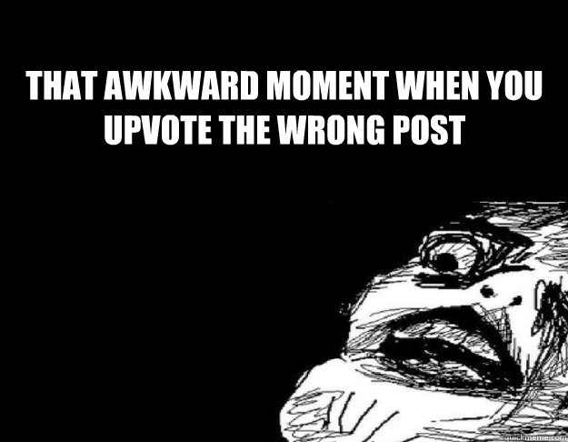 That awkward moment when you upvote the wrong post  That awkward moment