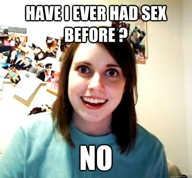 Have I ever had sex before ? No  Overly Attached Girlfriend