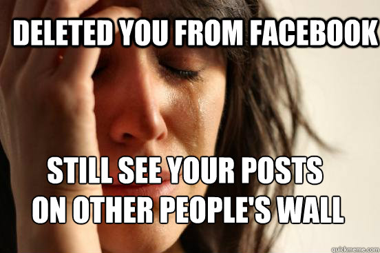 deleted you from facebook still see your posts
 on other people's wall  First World Problems