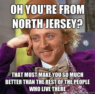 Oh you're from North Jersey? That must make you so much better than the rest of the people who live there  Condescending Wonka