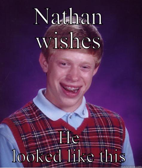 NATHAN WISHES HE LOOKED LIKE THIS Bad Luck Brian