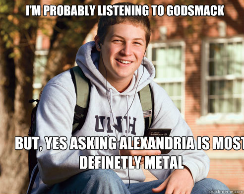 I'm probably listening to godsmack But, Yes Asking alexandria is most definetly metal - I'm probably listening to godsmack But, Yes Asking alexandria is most definetly metal  College Freshman