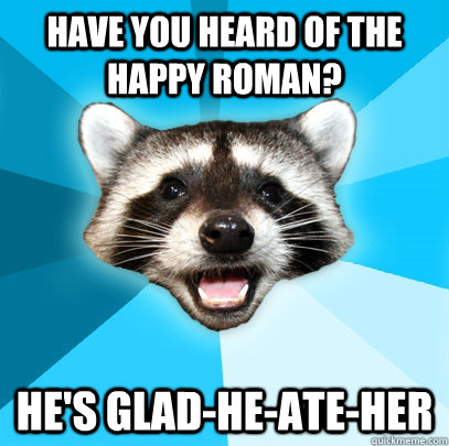 Have you heard of the happy roman? he's Glad-he-ate-her  Lame Pun Coon