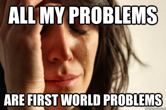 All My Problems Are First world problems  First World Problems