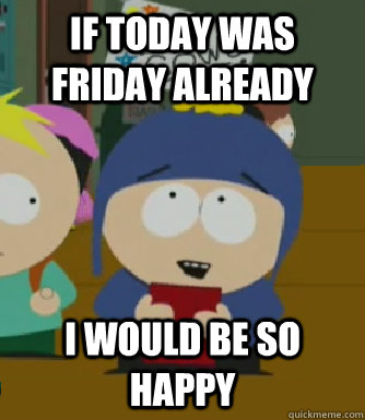 if today was Friday already I would be so happy  Craig - I would be so happy