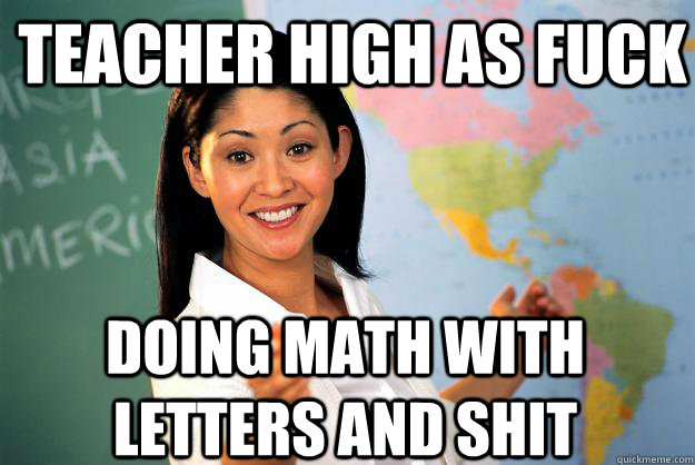Teacher high as fuck doing math with letters and shit  Unhelpful High School Teacher