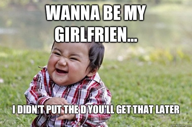 Wanna be my girlfrien... I didn't put the D you'll get that later  Evil Toddler