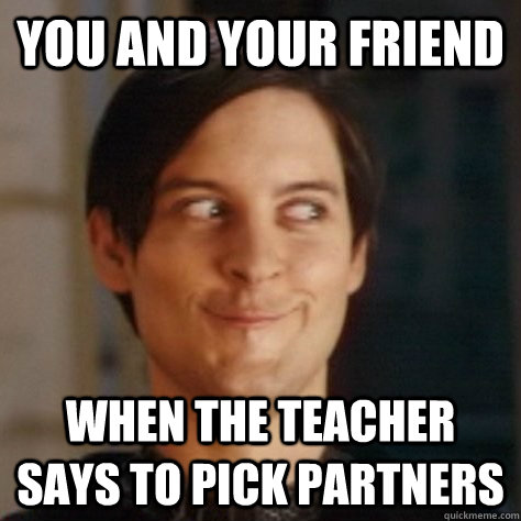 You and your friend when the teacher says to pick partners  