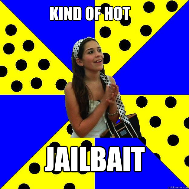 Kind of hot Jailbait  Sheltered Suburban Kid