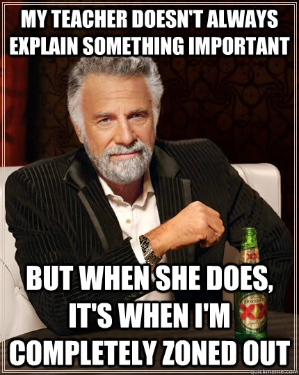My Teacher doesn't always explain something important but when she does, it's when i'm completely zoned out  The Most Interesting Man In The World