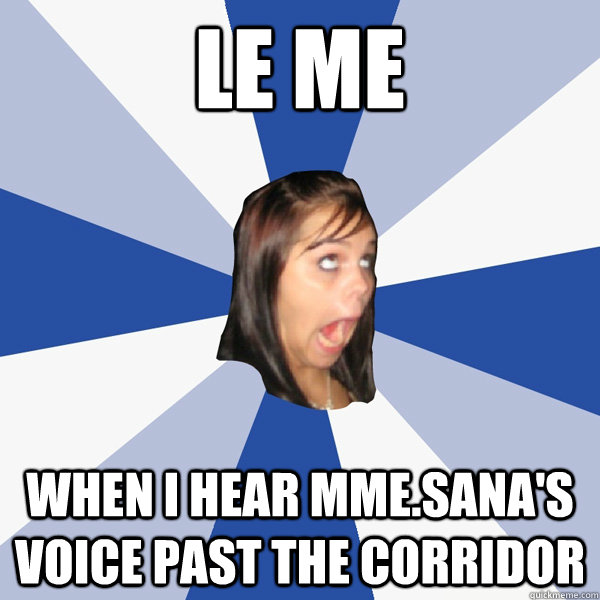 Le me when I hear Mme.Sana's voice past the corridor  Annoying Facebook Girl