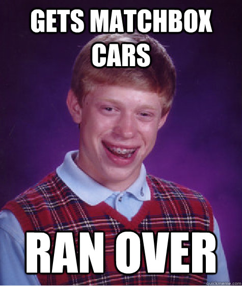 Gets Matchbox cars ran over  Bad Luck Brian
