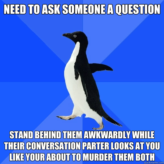 Need to ask someone a question Stand behind them awkwardly while their conversation parter looks at you like your about to murder them both  Socially Awkward Penguin
