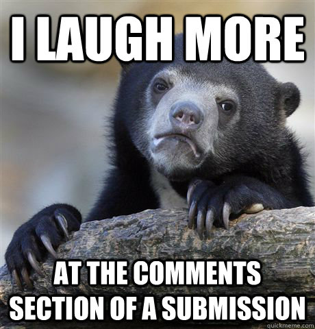i laugh more at the comments section of a submission  Confession Bear