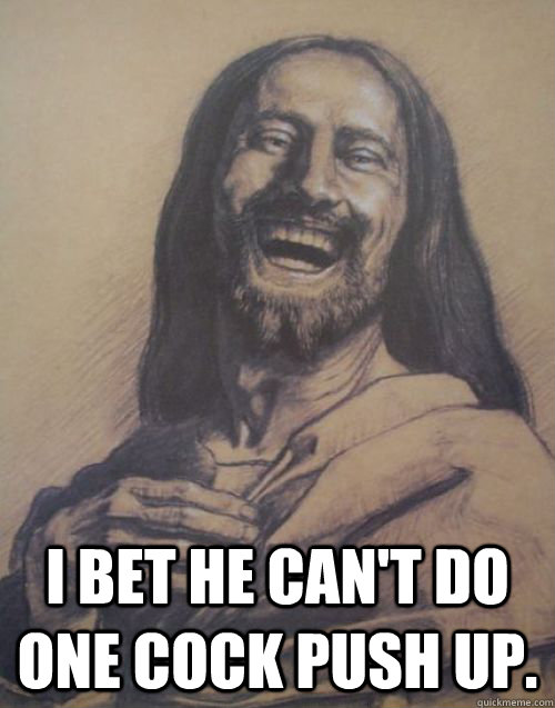  I bet he can't do one cock push up. -  I bet he can't do one cock push up.  Condescending Jesus