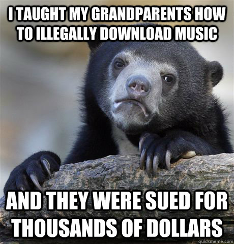 I taught my grandparents how to illegally download music and they were sued for thousands of dollars - I taught my grandparents how to illegally download music and they were sued for thousands of dollars  Confession Bear