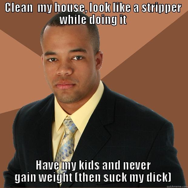Fuck your feelings - CLEAN  MY HOUSE, LOOK LIKE A STRIPPER WHILE DOING IT HAVE MY KIDS AND NEVER GAIN WEIGHT (THEN SUCK MY DICK) Successful Black Man