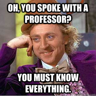 Oh, you spoke with a professor? You must know everything. - Oh, you spoke with a professor? You must know everything.  Creepy Wonka