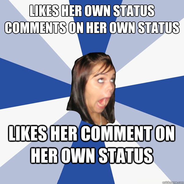 likes her own status
comments on her own status likes her comment on her own status  Annoying Facebook Girl