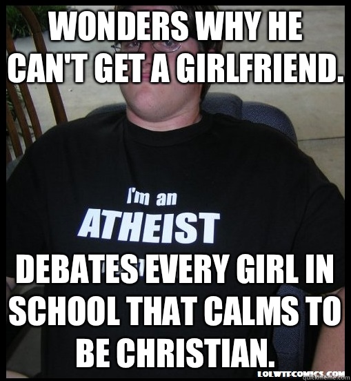 Wonders why he can't get a girlfriend. Debates every girl in school that calms to be Christian. - Wonders why he can't get a girlfriend. Debates every girl in school that calms to be Christian.  Scumbag Atheist