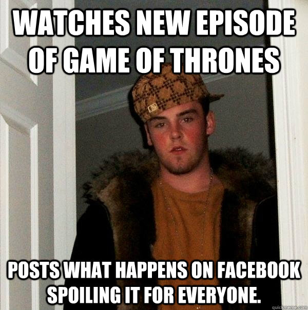 Watches new episode of Game of Thrones Posts what happens on Facebook spoiling it for everyone.  Scumbag Steve