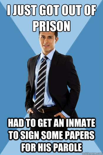 I just got out of prison had to get an inmate to sign some papers for his parole  Successful Mexican Guy